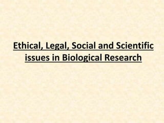 Ethical, Legal, Social and Scientific
issues in Biological Research
 