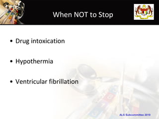 ALS Subcommittee 2010ALS Subcommittee 2010
When NOT to Stop
• Drug intoxication
• Hypothermia
• Ventricular fibrillation
 