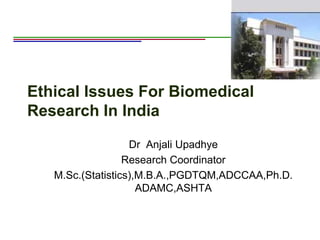Ethical Issues For Biomedical
Research In India
Dr Anjali Upadhye
Research Coordinator
M.Sc.(Statistics),M.B.A.,PGDTQM,ADCCAA,Ph.D.
ADAMC,ASHTA
 