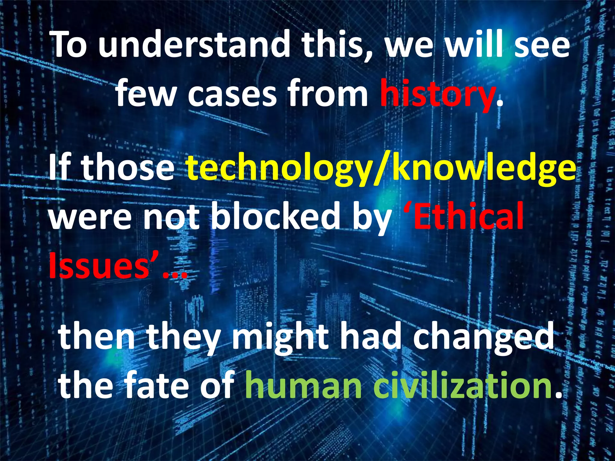 To understand this, we will see
few cases from history.
If those technology/knowledge
were not blocked by ‘Ethical
Issues’…
then they might had changed
the fate of human civilization.
 