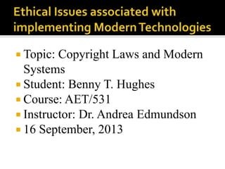  Topic: Copyright Laws and Modern
Systems
 Student: Benny T. Hughes
 Course: AET/531
 Instructor: Dr. Andrea Edmundson
 16 September, 2013
 