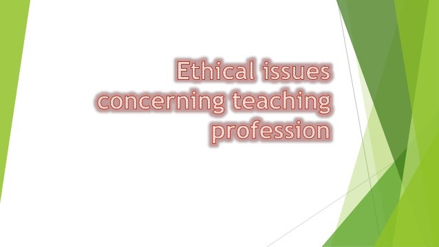 Ethical Issues Concerning Teaching Profession Ethical Issues Concerning Teaching Profession