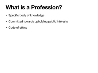 • Speci
fi
c body of knowledge
• Committed towards upholding public interests
• Code of ethics
What is a Profession?
 