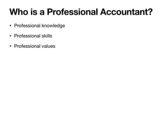 • Professional knowledge
• Professional skills
• Professional values
Who is a Professional Accountant?
 