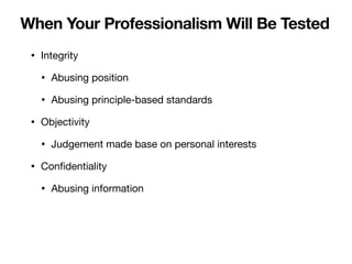• Integrity
• Abusing position
• Abusing principle-based standards
• Objectivity
• Judgement made base on personal interests
• Con
fi
dentiality
• Abusing information
When Your Professionalism Will Be Tested
 