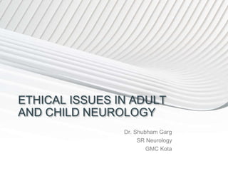 ETHICAL ISSUES IN ADULT
AND CHILD NEUROLOGY
Dr. Shubham Garg
SR Neurology
GMC Kota
 
