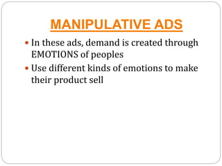MANIPULATIVE ADS
 In these ads, demand is created through
EMOTIONS of peoples
 Use different kinds of emotions to make
their product sell
 