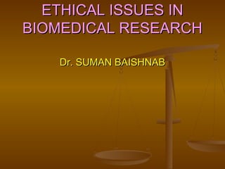 ETHICAL ISSUES INETHICAL ISSUES IN
BIOMEDICAL RESEARCHBIOMEDICAL RESEARCH
Dr. SUMAN BAISHNABDr. SUMAN BAISHNAB
 