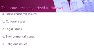 The issues are categorized as follows
a. Socio economic issues
b. Cultural issues
c. Legal issues
d. Environmental issues
e. Religious issues
 