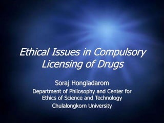 Ethical Issues in Compulsory
Licensing of Drugs
Soraj Hongladarom
Department of Philosophy and Center for
Ethics of Science and Technology
Chulalongkorn University
 
