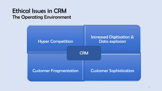 Ethical Issues in CRM
The Operating Environment
2
Hyper Competition
Increased Digitisation &
Data explosion
Customer Fragmentation Customer Sophistication
CRM
 