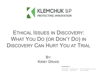 ETHICAL ISSUES IN DISCOVERY:
WHAT YOU DO (OR DON’T DO) IN
DISCOVERY CAN HURT YOU AT TRIAL
BY:
KIRBY DRAKE
 