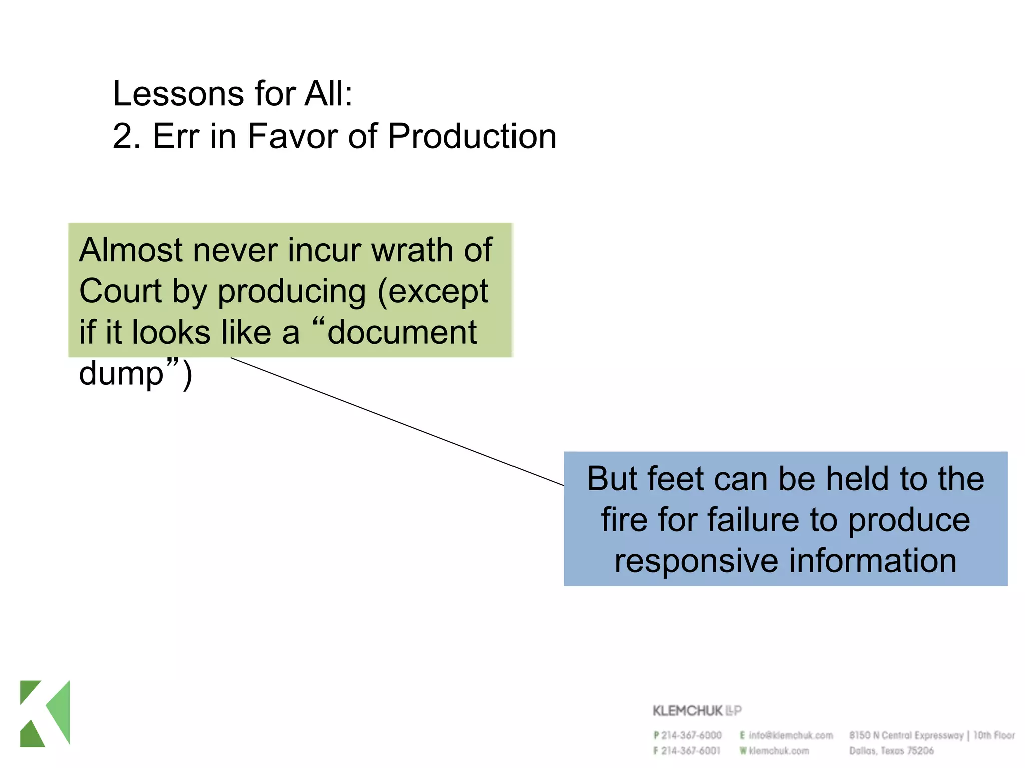 Lessons for All:
2. Err in Favor of Production
Almost never incur wrath of
Court by producing (except
if it looks like a “document
dump”)
But feet can be held to the
fire for failure to produce
responsive information
 