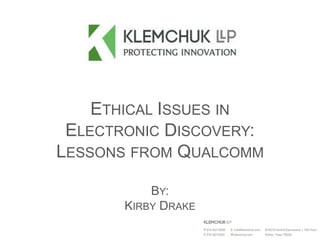 ETHICAL ISSUES IN
ELECTRONIC DISCOVERY:
LESSONS FROM QUALCOMM
BY:
KIRBY DRAKE
 