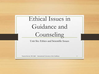 Ethical Issues in
Guidance and
Counseling
Unit Six: Ethics and Scientific Issues
Tanecia Stevens BA G&C International University of the Caribbean 1
 