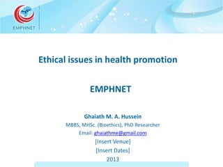 Ethical issues in health promotion
EMPHNET
Ghaiath M. A. Hussein
MBBS, MHSc. (Bioethics), PhD Researcher
Email: ghaiathme@gmail.com
[Insert Venue]
[Insert Dates]
2013
 
