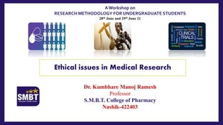 Dr. Kumbhare Manoj Ramesh
Professor
S.M.B.T. College of Pharmacy
Nashik-422403
Ethical issues in Medical Research
A Workshop on
RESEARCH METHODOLOGY FOR UNDERGRADUATE STUDENTS
28th June and 29th June 21
 