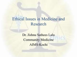Ethical Issues in Medicine and
Research
Dr. Jishnu Sathees Lalu
Community Medicine
AIMS-Kochi
 
