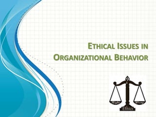 ETHICAL ISSUES IN
ORGANIZATIONAL BEHAVIOR
 