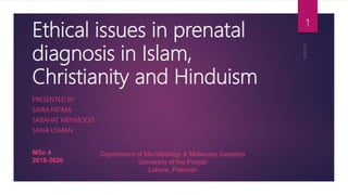 Ethical issues in prenatal
diagnosis in Islam,
Christianity and Hinduism
PRESENTED BY
SAIRA FATIMA
SABAHAT MEHMOOD
SANA USMAN
MSc 4
2018-2020
Department of MicroBiology & Molecular Genetics
University of the Punjab
Lahore, Pakistan
1
 