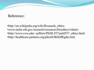 Reference:
•http://en.wikipedia.org/wiki/Research_ethics
•www.niehs.nih.gov/research/resources/bioethics/whatis/
•http://www.cwu.edu/~jefferis/PEHL557/pehl557_ethics.html
•http://healthcare.partners.org/phsirb/BillofRights.htm
 
