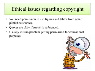 Ethical issues regarding copyright
• You need permission to use figures and tables from other
published sources.
• Quotes are okay if properly referenced.
• Usually it is no problem getting permission for educational
purposes.
 