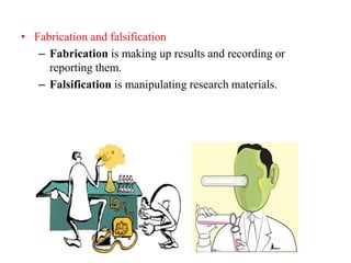 • Fabrication and falsification
– Fabrication is making up results and recording or
reporting them.
– Falsification is manipulating research materials.
 
