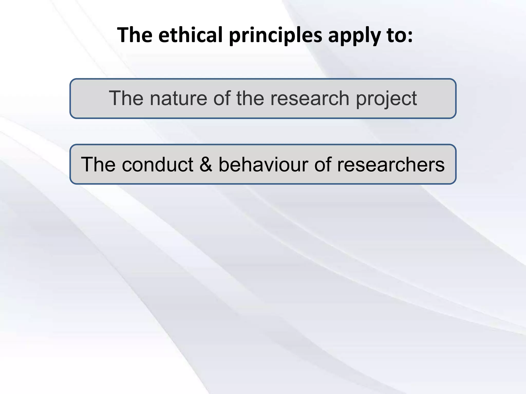 The ethical principles apply to:
The nature of the research project
The conduct & behaviour of researchers
 