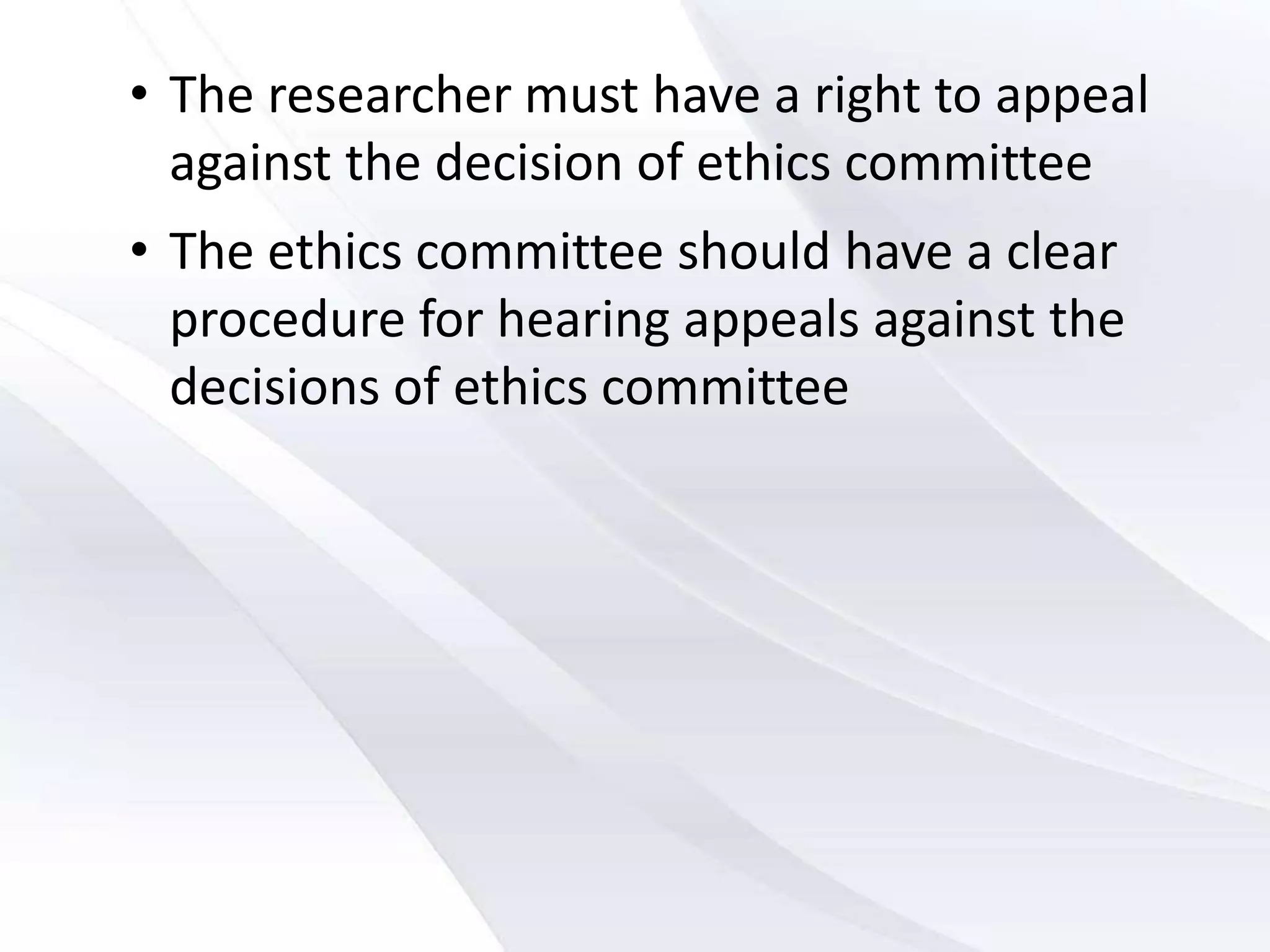 • The researcher must have a right to appeal
against the decision of ethics committee
• The ethics committee should have a clear
procedure for hearing appeals against the
decisions of ethics committee
 