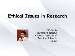 Ethical Issues in Research
RC Gupta
Professor Emeritus
National Institute of
Medical Sciences
Jaipur
 