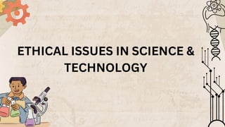ETHICAL ISSUES IN SCIENCE &
TECHNOLOGY
 