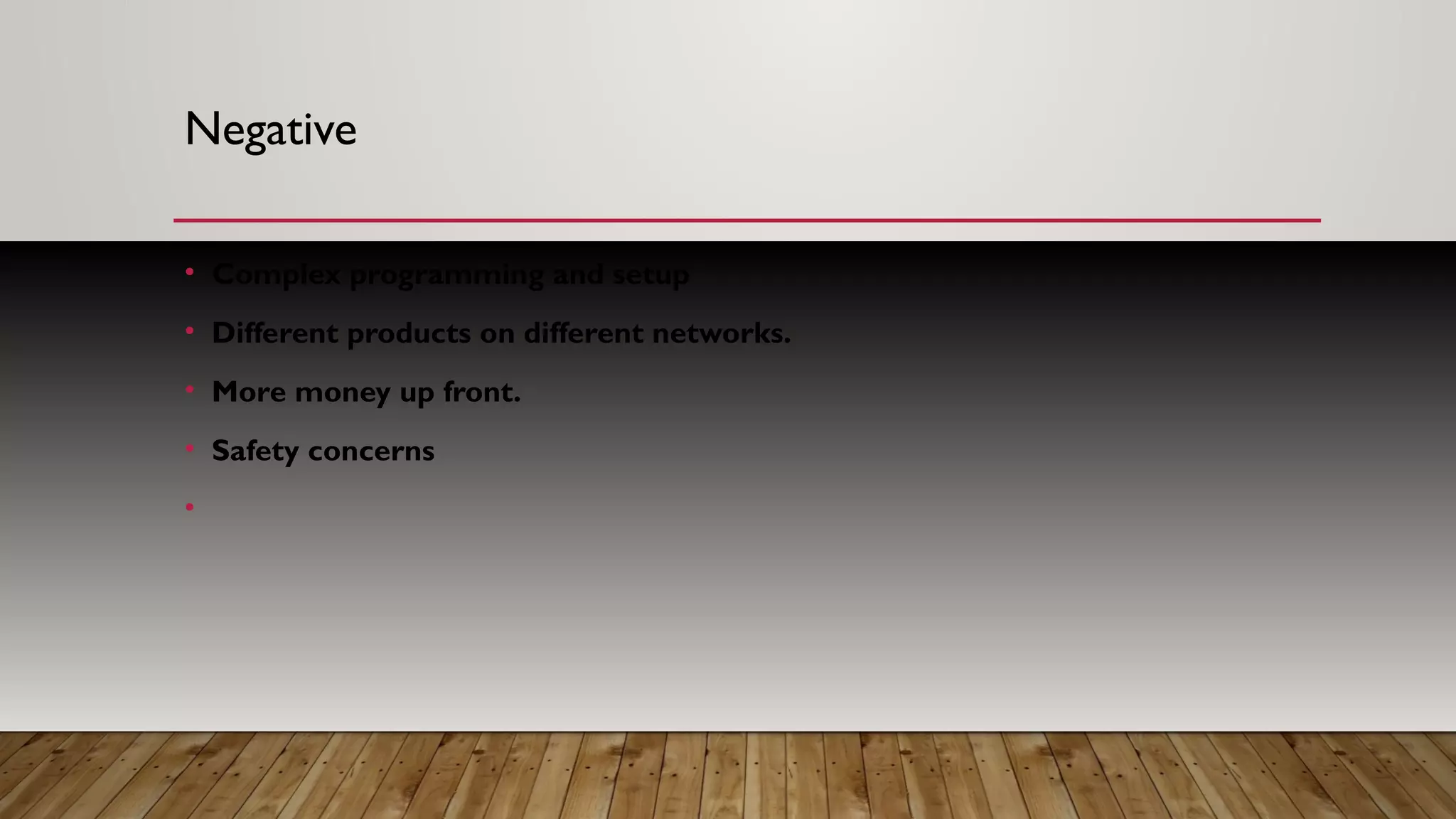 Negative
• Complex programming and setup
• Different products on different networks.
• More money up front.
• Safety concerns
•
 
