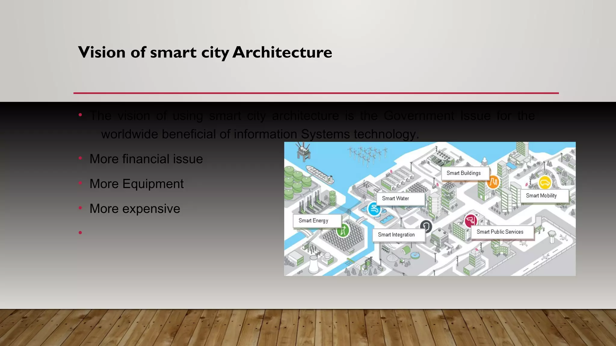 Vision of smart city Architecture
• The vision of using smart city architecture is the Government Issue for the
worldwide beneficial of information Systems technology.
• More financial issue
• More Equipment
• More expensive
•
 