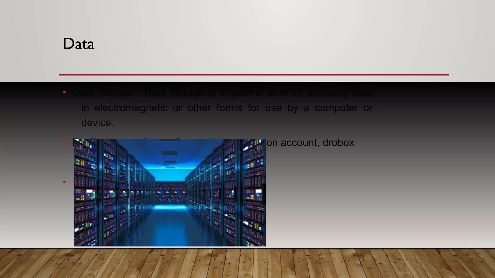 Data
• Data Storage : Data storage is a general term for archiving data
in electromagnetic or other forms for use by a computer or
device.
• For Example : iCloud, Google Drive, Amazon account, drobox
•
 