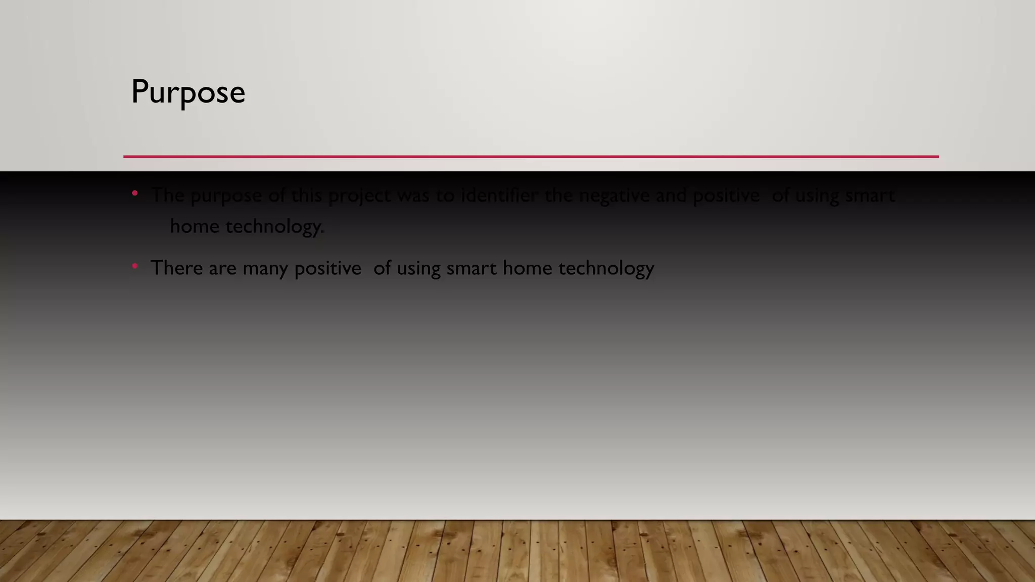Purpose
• The purpose of this project was to identifier the negative and positive of using smart
home technology.
• There are many positive of using smart home technology
 