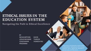 ETHICAL ISSUES IN THE
EDUCATION SYSTEM
Navigating the Path to Ethical Excellence
BY
NEHAVARTHINI KAVIN
UDHAYAKUMAR THARUN
YOGESHWAR VIGNESH RAJ
PRASANNA
Ethical issues in the Education system © 2023
by Nehavarthini, Udhayakumar, Kasi raj kavin,
Prasanna, Tharun, Vignesh Raj, Yogeshwar is
licensed under CC BY-NC-SA 4.0
 