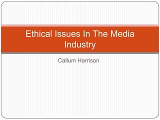 Callum Harrison
Ethical Issues In The Media
Industry
 