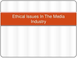 Ethical Issues In The Media
Industry
 