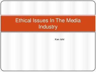 Ethical Issues In The Media
Industry
Ken Ishii
 