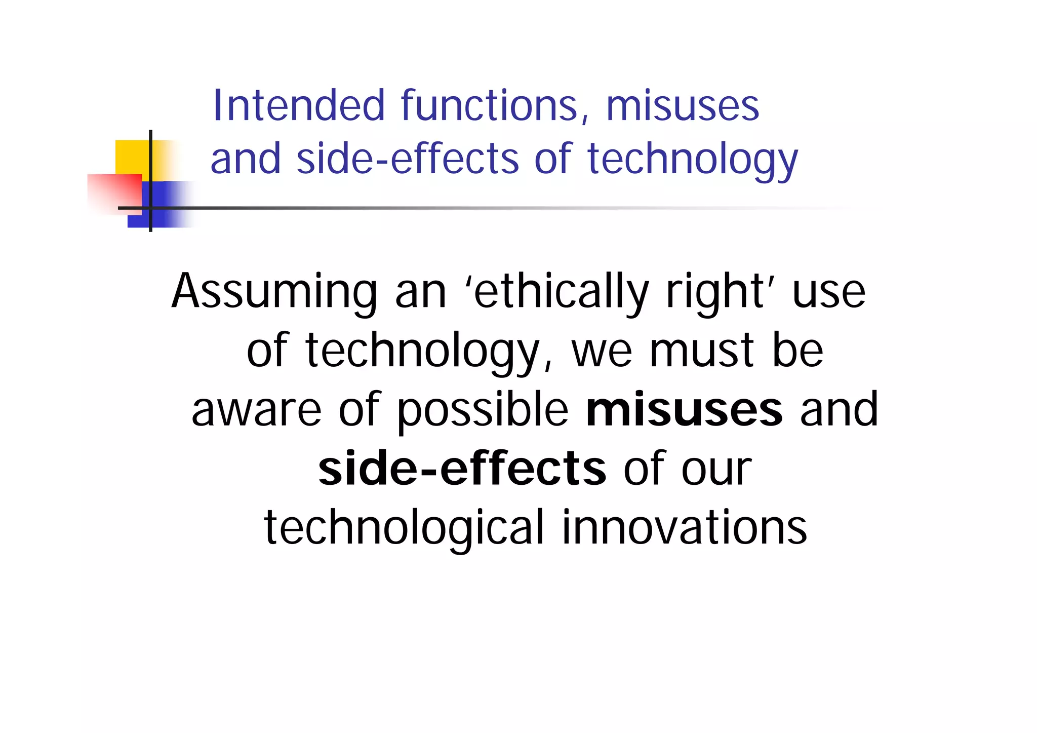 Intended functions, misuses
 and side-effects of technology


Assuming an ‘ethically right’ use
   of technology, we must be
 aware of possible misuses and
       side-effects of our
    technological innovations
 
