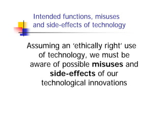 Intended functions, misuses
 and side-effects of technology


Assuming an ‘ethically right’ use
   of technology, we must be
 aware of possible misuses and
       side-effects of our
    technological innovations
 