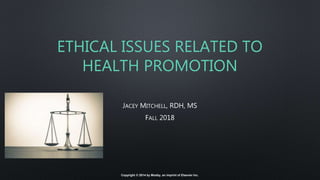 ETHICAL ISSUES RELATED TO
HEALTH PROMOTION
JACEY MITCHELL, RDH, MS
FALL 2018
Copyright © 2014 by Mosby, an imprint of Elsevier Inc.
 