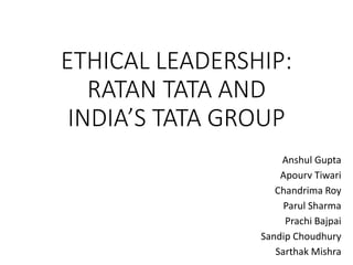 ETHICAL LEADERSHIP: 
RATAN TATA AND 
INDIA’S TATA GROUP 
Anshul Gupta 
Apourv Tiwari 
Chandrima Roy 
Parul Sharma 
Prachi Bajpai 
Sandip Choudhury 
Sarthak Mishra 
 