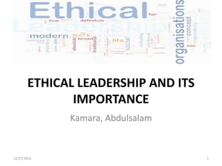 ETHICAL LEADERSHIP AND ITS
IMPORTANCE
Kamara, Abdulsalam
12/27/2016 1
 