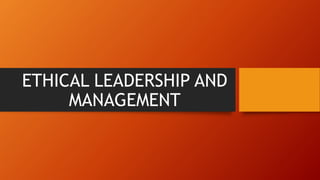 ETHICAL LEADERSHIP AND
MANAGEMENT
 