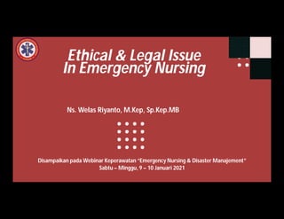 Ethical & Legal Issue
In Emergency Nursing
Ns. Welas Riyanto, M.Kep, Sp.Kep.MB
Disampaikan pada Webinar Keperawatan “Emergency Nursing & Disaster Manajement”
Sabtu – Minggu, 9 – 10 Januari 2021
 