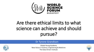 Are there ethical limits to what
science can achieve and should
pursue?
Dr Tyrone Grandison
Global Young Academy
New Voices in Science, Engineering & Medicine
The Data-Driven Institute
 
