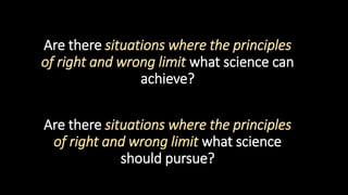 Are there situations where the principles
of right and wrong limit what science can
achieve?
Are there situations where th...