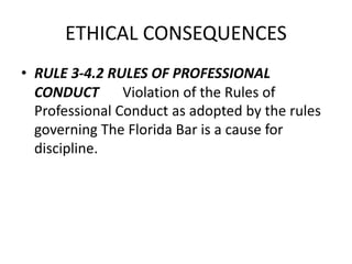 ETHICAL CONSEQUENCES
• RULE 3-4.2 RULES OF PROFESSIONAL
CONDUCT Violation of the Rules of
Professional Conduct as adopted ...