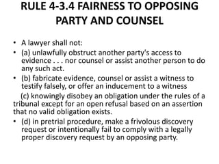 RULE 4-3.4 FAIRNESS TO OPPOSING
PARTY AND COUNSEL
• A lawyer shall not:
• (a) unlawfully obstruct another party's access t...